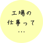 工場の仕事って…